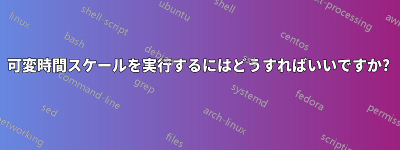 可変時間スケールを実行するにはどうすればいいですか?