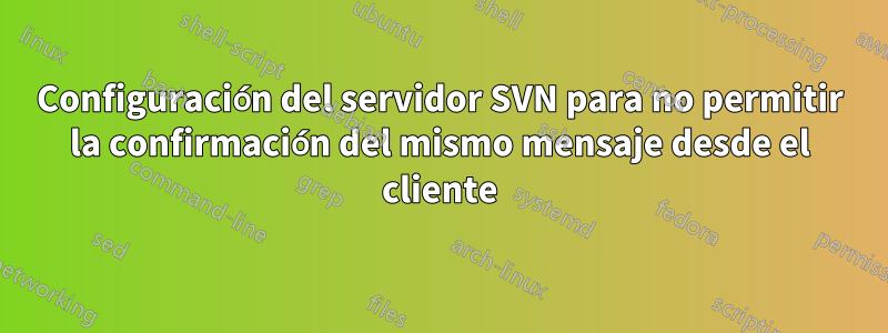 Configuración del servidor SVN para no permitir la confirmación del mismo mensaje desde el cliente