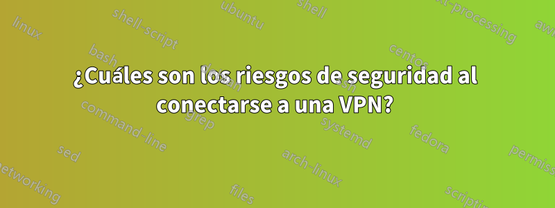 ¿Cuáles son los riesgos de seguridad al conectarse a una VPN?