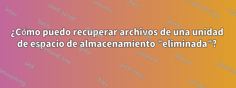 ¿Cómo puedo recuperar archivos de una unidad de espacio de almacenamiento "eliminada"?