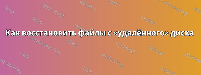 Как восстановить файлы с «удалённого» диска