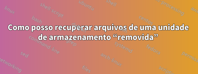 Como posso recuperar arquivos de uma unidade de armazenamento “removida”