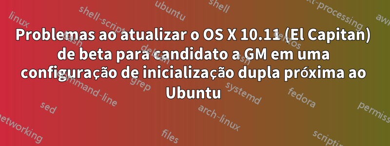 Problemas ao atualizar o OS X 10.11 (El Capitan) de beta para candidato a GM em uma configuração de inicialização dupla próxima ao Ubuntu