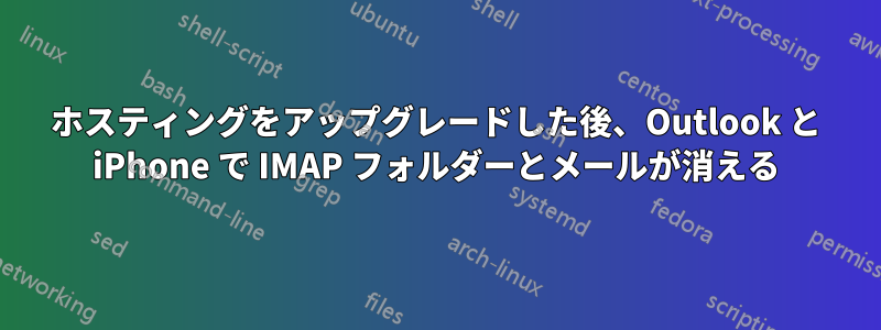 ホスティングをアップグレードした後、Outlook と iPhone で IMAP フォルダーとメールが消える