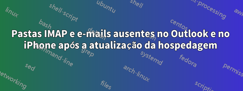 Pastas IMAP e e-mails ausentes no Outlook e no iPhone após a atualização da hospedagem