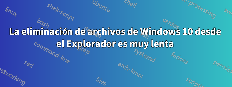 La eliminación de archivos de Windows 10 desde el Explorador es muy lenta