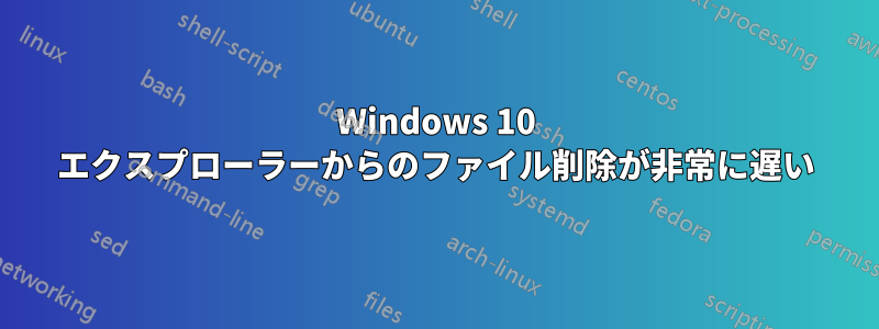 Windows 10 エクスプローラーからのファイル削除が非常に遅い