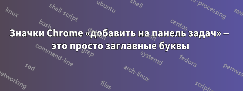 Значки Chrome «добавить на панель задач» — это просто заглавные буквы