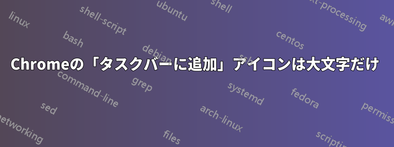 Chromeの「タスクバーに追加」アイコンは大文字だけ