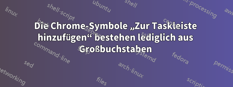 Die Chrome-Symbole „Zur Taskleiste hinzufügen“ bestehen lediglich aus Großbuchstaben