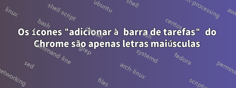 Os ícones "adicionar à barra de tarefas" do Chrome são apenas letras maiúsculas