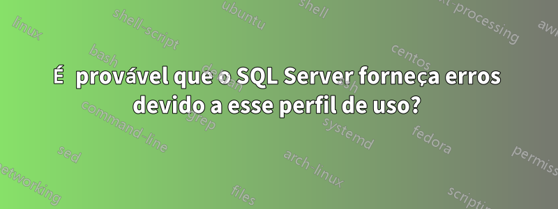 É provável que o SQL Server forneça erros devido a esse perfil de uso?