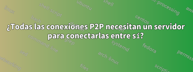 ¿Todas las conexiones P2P necesitan un servidor para conectarlas entre sí?