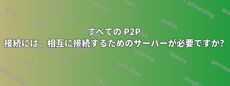 すべての P2P 接続には、相互に接続するためのサーバーが必要ですか?