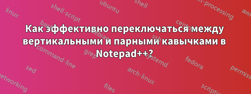 Как эффективно переключаться между вертикальными и парными кавычками в Notepad++?