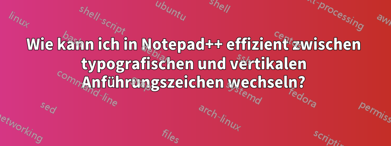 Wie kann ich in Notepad++ effizient zwischen typografischen und vertikalen Anführungszeichen wechseln?