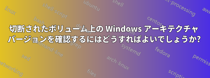 切断されたボリューム上の Windows アーキテクチャ バージョンを確認するにはどうすればよいでしょうか?