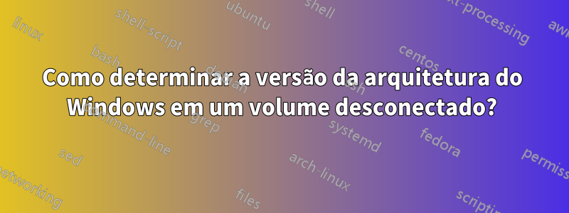 Como determinar a versão da arquitetura do Windows em um volume desconectado?