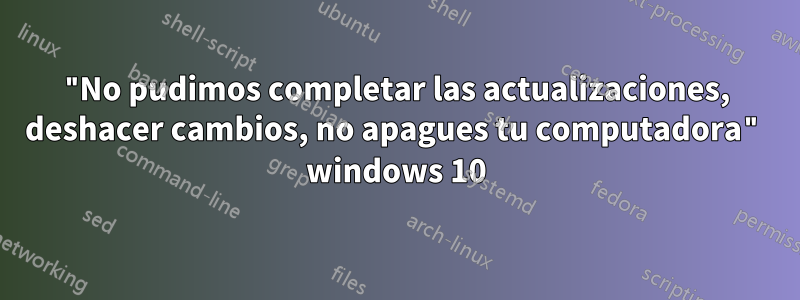 "No pudimos completar las actualizaciones, deshacer cambios, no apagues tu computadora" windows 10