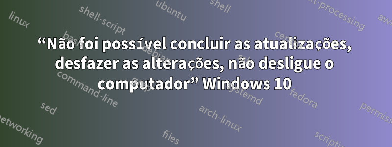 “Não foi possível concluir as atualizações, desfazer as alterações, não desligue o computador” Windows 10