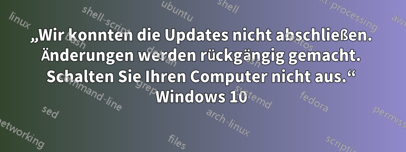 „Wir konnten die Updates nicht abschließen. Änderungen werden rückgängig gemacht. Schalten Sie Ihren Computer nicht aus.“ Windows 10