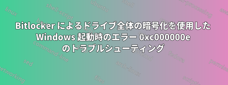 Bitlocker によるドライブ全体の暗号化を使用した Windows 起動時のエラー 0xc000000e のトラブルシューティング