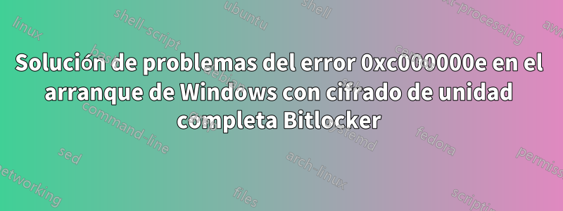 Solución de problemas del error 0xc000000e en el arranque de Windows con cifrado de unidad completa Bitlocker