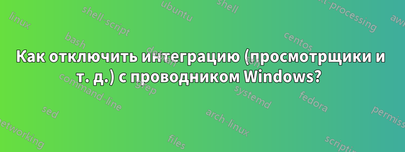 Как отключить интеграцию (просмотрщики и т. д.) с проводником Windows? 