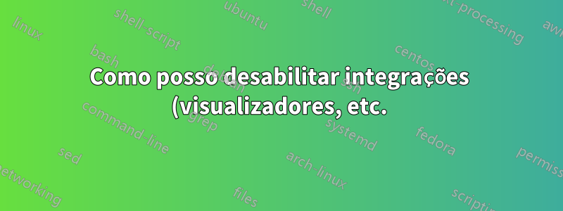 Como posso desabilitar integrações (visualizadores, etc.) com o Windows Explorer?