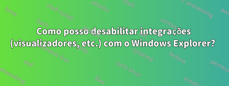 Como posso desabilitar integrações (visualizadores, etc.) com o Windows Explorer? 