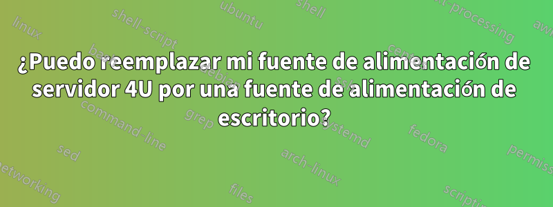 ¿Puedo reemplazar mi fuente de alimentación de servidor 4U por una fuente de alimentación de escritorio?