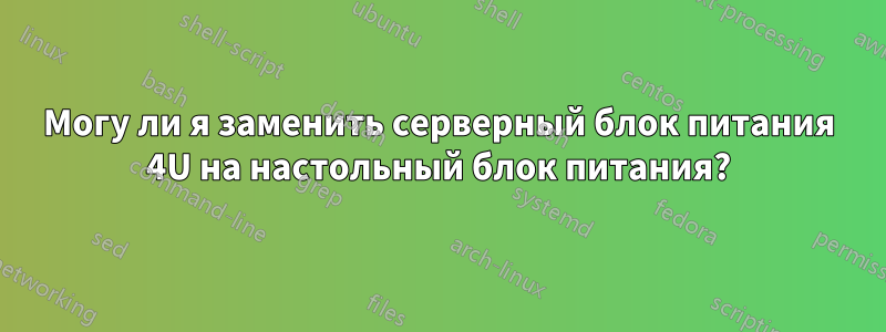 Могу ли я заменить серверный блок питания 4U на настольный блок питания?