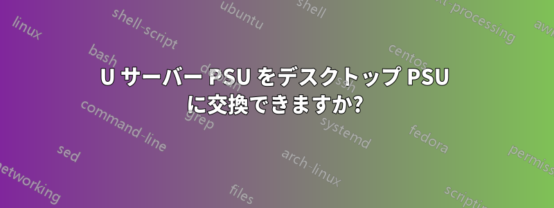 4U サーバー PSU をデスクトップ PSU に交換できますか?