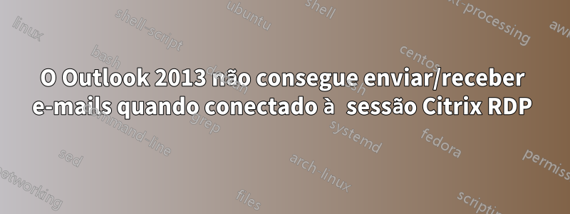 O Outlook 2013 não consegue enviar/receber e-mails quando conectado à sessão Citrix RDP