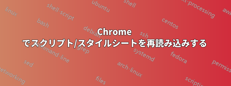 Chrome でスクリプト/スタイルシートを再読み込みする