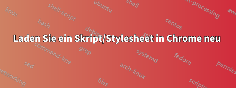 Laden Sie ein Skript/Stylesheet in Chrome neu