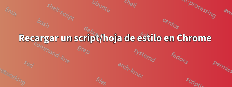 Recargar un script/hoja de estilo en Chrome