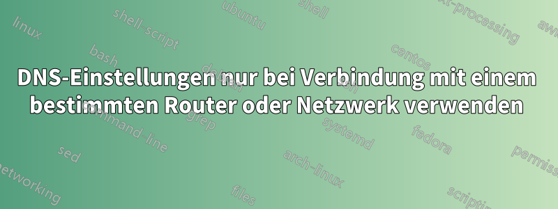 DNS-Einstellungen nur bei Verbindung mit einem bestimmten Router oder Netzwerk verwenden