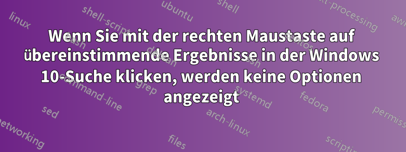 Wenn Sie mit der rechten Maustaste auf übereinstimmende Ergebnisse in der Windows 10-Suche klicken, werden keine Optionen angezeigt