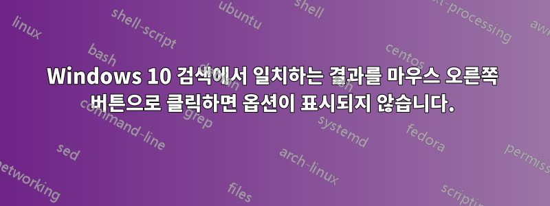 Windows 10 검색에서 일치하는 결과를 마우스 오른쪽 버튼으로 클릭하면 옵션이 표시되지 않습니다.