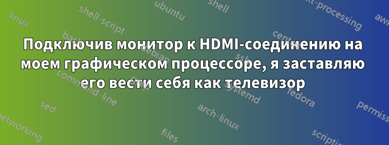 Подключив монитор к HDMI-соединению на моем графическом процессоре, я заставляю его вести себя как телевизор