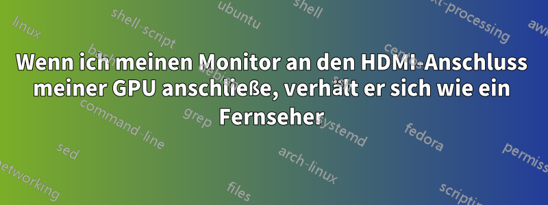 Wenn ich meinen Monitor an den HDMI-Anschluss meiner GPU anschließe, verhält er sich wie ein Fernseher