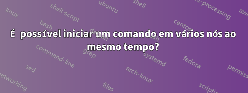 É possível iniciar um comando em vários nós ao mesmo tempo?