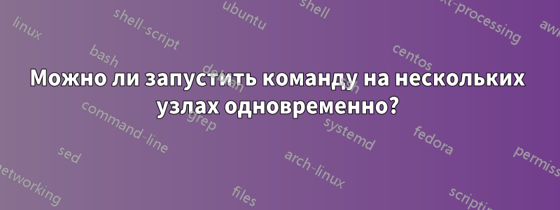 Можно ли запустить команду на нескольких узлах одновременно?