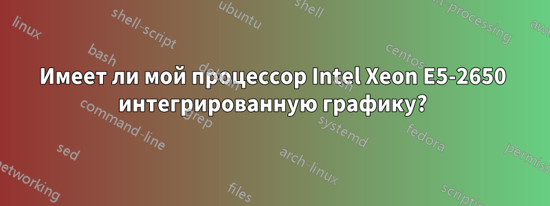 Имеет ли мой процессор Intel Xeon E5-2650 интегрированную графику?