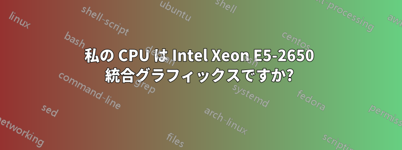 私の CPU は Intel Xeon E5-2650 統合グラフィックスですか?