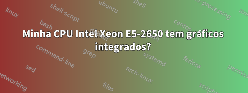 Minha CPU Intel Xeon E5-2650 tem gráficos integrados?