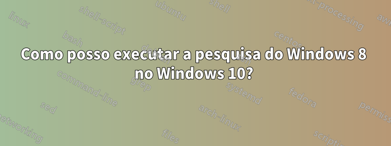 Como posso executar a pesquisa do Windows 8 no Windows 10?