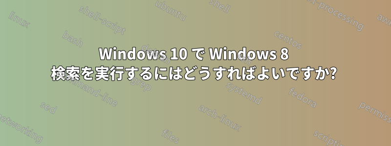 Windows 10 で Windows 8 検索を実行するにはどうすればよいですか?