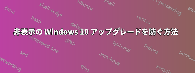 非表示の Windows 10 アップグレードを防ぐ方法 